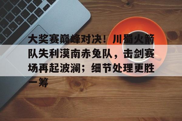 KAIYUN SPORTS关于大奖赛巅峰对决！川蜀火箭队失利漠南赤兔队，击剑赛场再起波澜；细节处理更胜一筹的信息